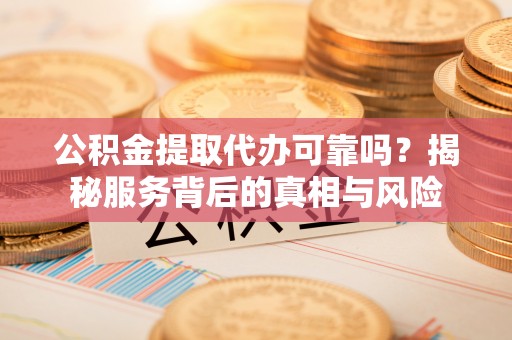 赤城公积金提取代办可靠吗？揭秘服务背后的真相与风险