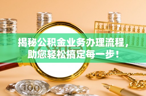 赤城揭秘公积金业务办理流程，助您轻松搞定每一步！
