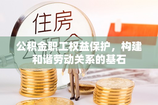 赤城公积金职工权益保护，构建和谐劳动关系的基石