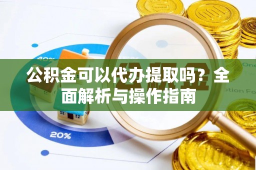 赤城公积金可以代办提取吗？全面解析与操作指南