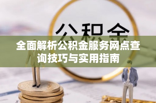 赤城全面解析公积金服务网点查询技巧与实用指南