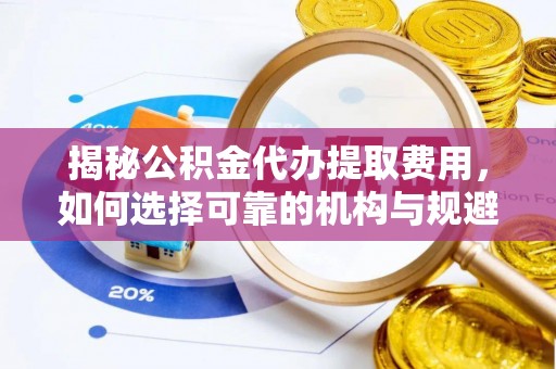 赤城揭秘公积金代办提取费用，如何选择可靠的机构与规避潜在风险
