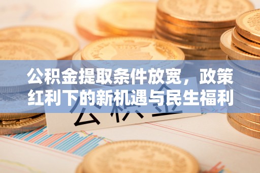 赤城公积金提取条件放宽，政策红利下的新机遇与民生福利