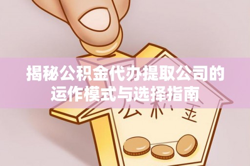 赤城揭秘公积金代办提取公司的运作模式与选择指南