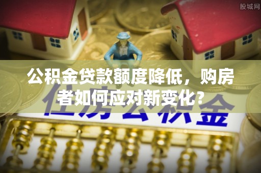 赤城公积金贷款额度降低，购房者如何应对新变化？