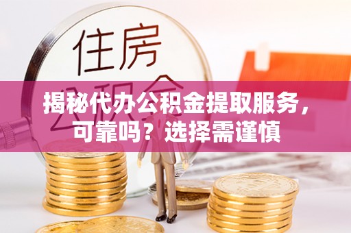 赤城揭秘代办公积金提取服务，可靠吗？选择需谨慎