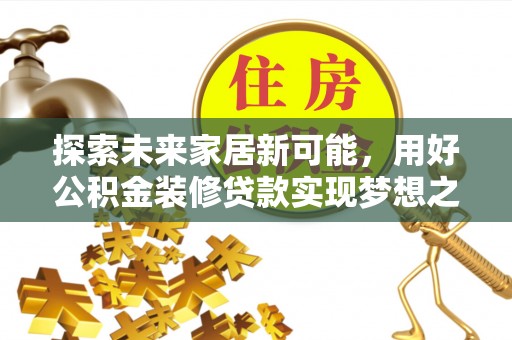 赤城探索未来家居新可能，用好公积金装修贷款实现梦想之家