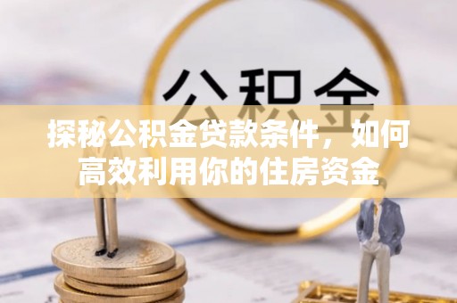 赤城探秘公积金贷款条件，如何高效利用你的住房资金