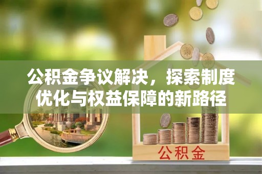 赤城公积金争议解决，探索制度优化与权益保障的新路径