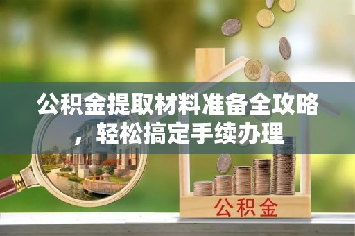 赤城公积金提取材料准备全攻略，轻松搞定手续办理