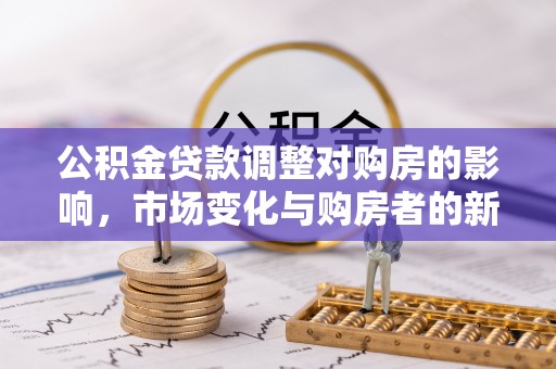 赤城公积金贷款调整对购房的影响，市场变化与购房者的新选择