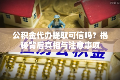 赤城公积金代办提取可信吗？揭秘背后真相与注意事项