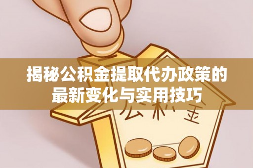 赤城揭秘公积金提取代办政策的最新变化与实用技巧