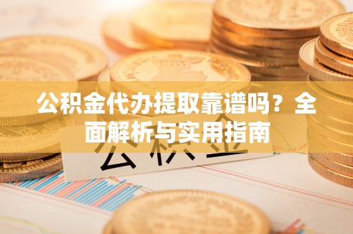赤城公积金代办提取靠谱吗？全面解析与实用指南