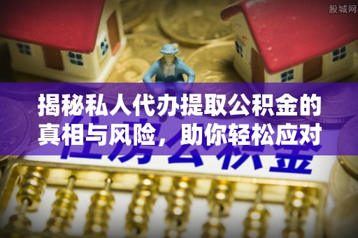 赤城揭秘私人代办提取公积金的真相与风险，助你轻松应对资金难题