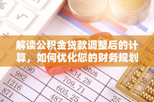 赤城解读公积金贷款调整后的计算，如何优化您的财务规划