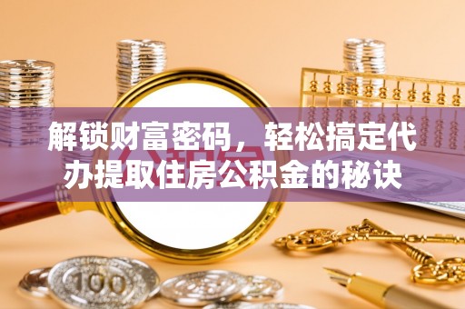 赤城解锁财富密码，轻松搞定代办提取住房公积金的秘诀