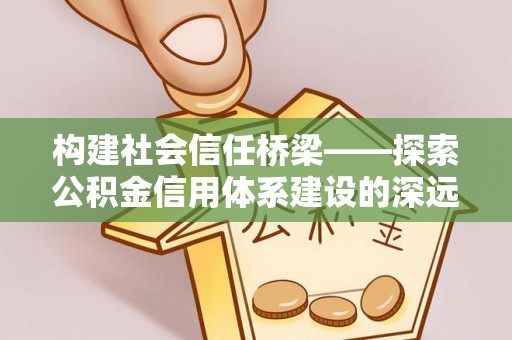 赤城构建社会信任桥梁——探索公积金信用体系建设的深远意义