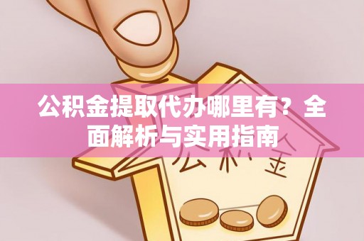 赤城公积金提取代办哪里有？全面解析与实用指南