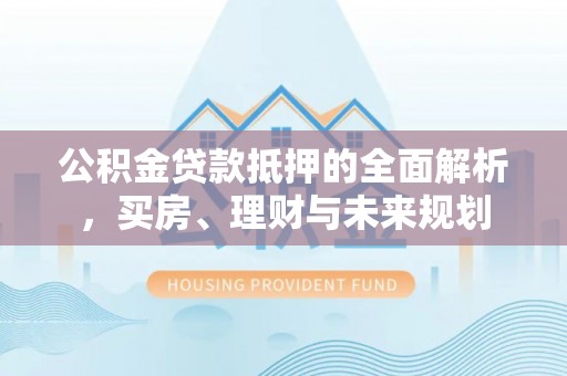 赤城公积金贷款抵押的全面解析，买房、理财与未来规划