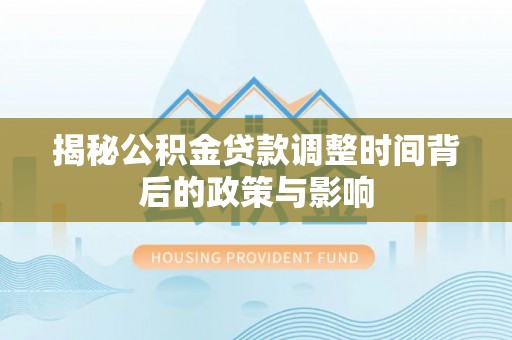 赤城揭秘公积金贷款调整时间背后的政策与影响