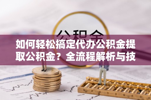 赤城如何轻松搞定代办公积金提取公积金？全流程解析与技巧分享