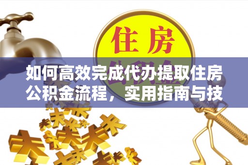 赤城如何高效完成代办提取住房公积金流程，实用指南与技巧