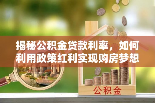 赤城揭秘公积金贷款利率，如何利用政策红利实现购房梦想？