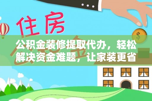 赤城公积金装修提取代办，轻松解决资金难题，让家装更省心