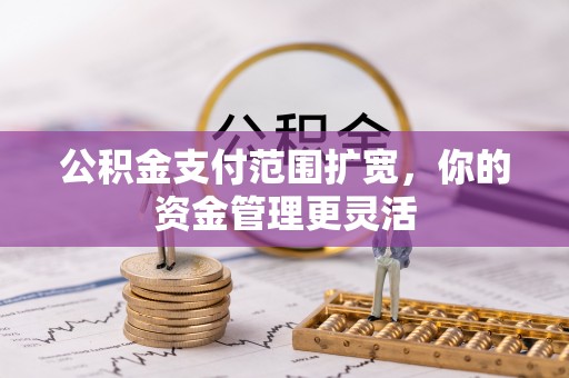 赤城公积金支付范围扩宽，你的资金管理更灵活