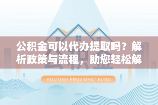 赤城公积金可以代办提取吗？解析政策与流程，助您轻松解决疑问