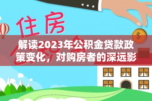 赤城解读2023年公积金贷款政策变化，对购房者的深远影响