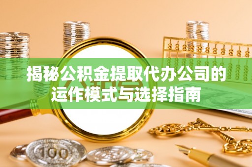 赤城揭秘公积金提取代办公司的运作模式与选择指南