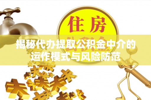赤城揭秘代办提取公积金中介的运作模式与风险防范