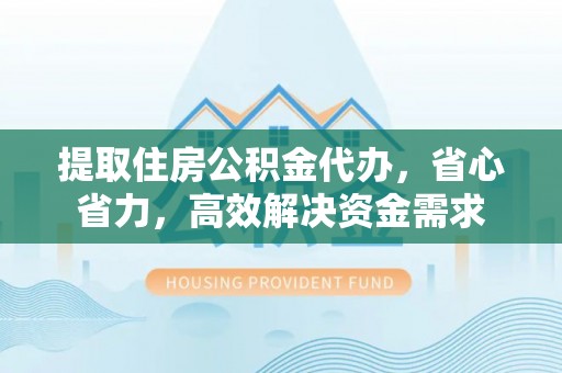 赤城提取住房公积金代办，省心省力，高效解决资金需求