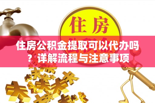 赤城住房公积金提取可以代办吗？详解流程与注意事项