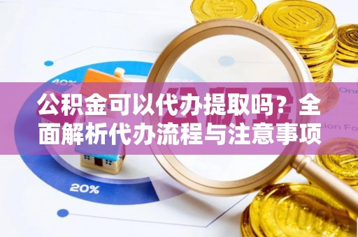 赤城公积金可以代办提取吗？全面解析代办流程与注意事项
